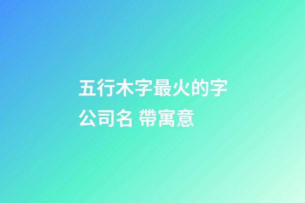 五行木字最火的字公司名 帶寓意-第1張-公司起名-玄機(jī)派